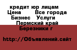 кредит юр лицам  › Цена ­ 0 - Все города Бизнес » Услуги   . Пермский край,Березники г.